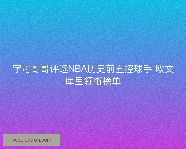 字母哥哥评选NBA历史前五控球手 欧文库里领衔榜单 字母哥哥评选NBA历史前五控球手 欧文库里领衔榜单