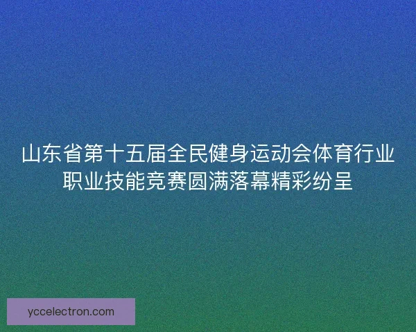 山东省第十五届全民健身运动会体育行业职业技能竞赛圆满落幕精彩纷呈 山东省第十五届全民健身运动会体育行业职业技能竞赛圆满落幕精彩纷呈