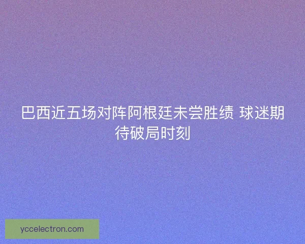 巴西近五场对阵阿根廷未尝胜绩 球迷期待破局时刻