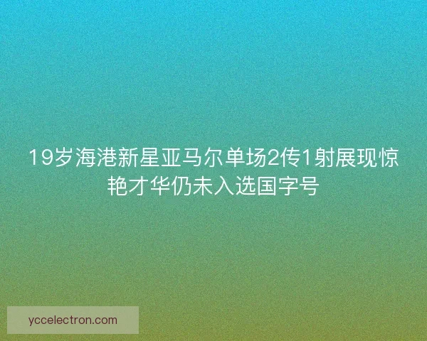 19岁海港新星亚马尔单场2传1射展现惊艳才华仍未入选国字号