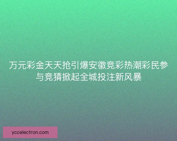 万元彩金天天抢引爆安徽竞彩热潮彩民参与竞猜掀起全城投注新风暴