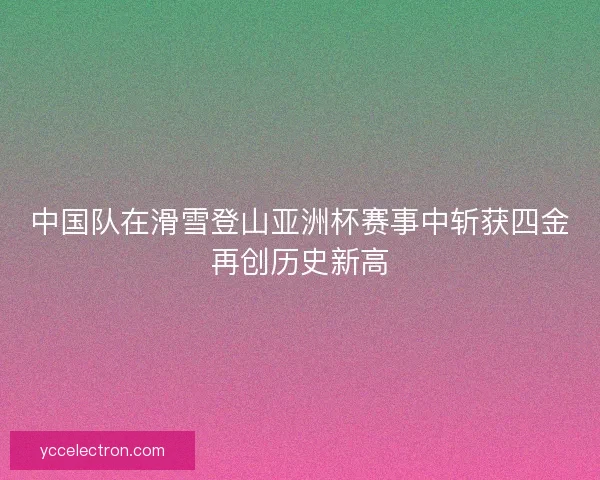 中国队在滑雪登山亚洲杯赛事中斩获四金再创历史新高