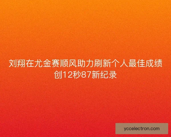 刘翔在尤金赛顺风助力刷新个人最佳成绩创12秒87新纪录