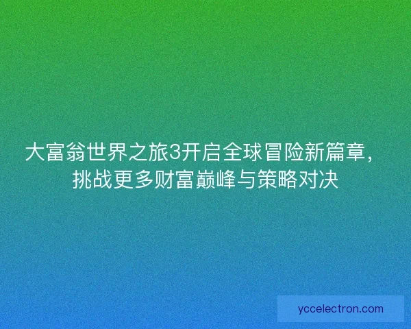 大富翁世界之旅3开启全球冒险新篇章，挑战更多财富巅峰与策略对决