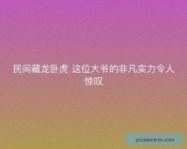民间藏龙卧虎 这位大爷的非凡实力令人惊叹