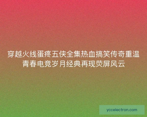 穿越火线蛋疼五侠全集热血搞笑传奇重温青春电竞岁月经典再现荧屏风云
